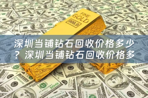 深圳当铺钻石回收价格多少？深圳当铺钻石回收价格多少钱？