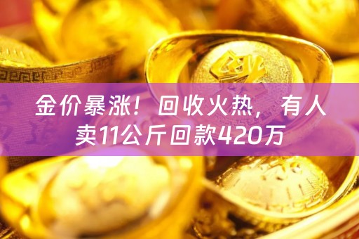 金价暴涨！回收火热，有人卖11公斤回款420万