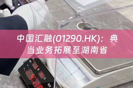 中国汇融(01290.HK)：典当业务拓展至湖南省