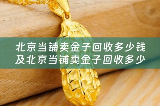 北京当铺卖金子回收多少钱及北京当铺卖金子回收多少钱一克