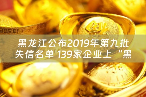 黑龙江公布2019年第九批失信名单 139家企业上“黑榜”