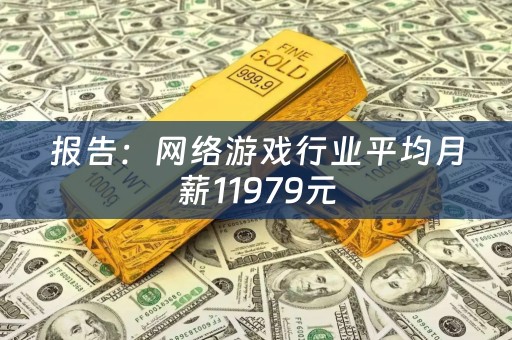 报告：网络游戏行业平均月薪11979元