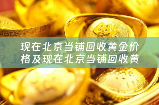 现在北京当铺回收黄金价格及现在北京当铺回收黄金价格多少