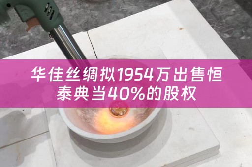 华佳丝绸拟1954万出售恒泰典当40%的股权