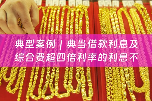 典型案例｜典当借款利息及综合费超四倍利率的利息不予保护