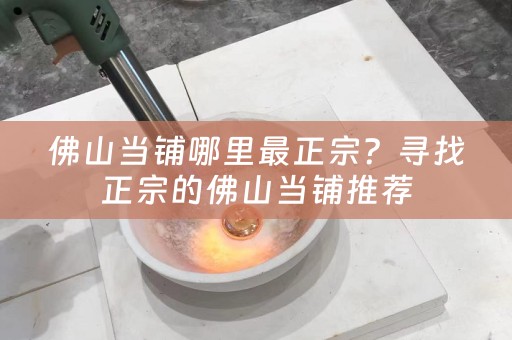 佛山当铺哪里最正宗？寻找正宗的佛山当铺推荐