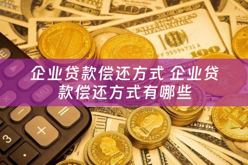 企业贷款偿还方式 企业贷款偿还方式有哪些