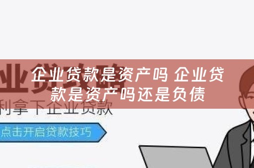 企业贷款是资产吗 企业贷款是资产吗还是负债